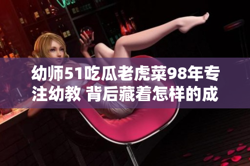 幼師51吃瓜老虎菜98年專注幼教 背后藏著怎樣的成長故事？