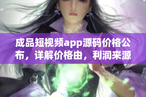 成品短視頻app源碼價格公布，詳解價格由，利潤來源權(quán)威解析