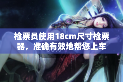 檢票員使用18cm尺寸檢票器，準(zhǔn)確有效地幫您上車