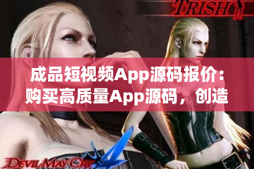成品短視頻App源碼報價：購買高質(zhì)量App源碼，創(chuàng)造您的短視頻平臺