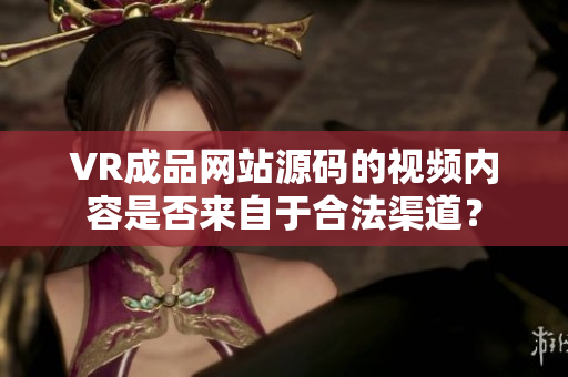 VR成品網(wǎng)站源碼的視頻內(nèi)容是否來自于合法渠道？