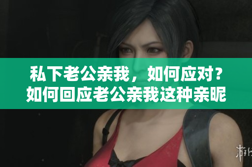 私下老公親我，如何應(yīng)對(duì)？如何回應(yīng)老公親我這種親昵的舉動(dòng)？