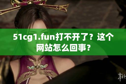 51cg1.fun打不開了？這個(gè)網(wǎng)站怎么回事？