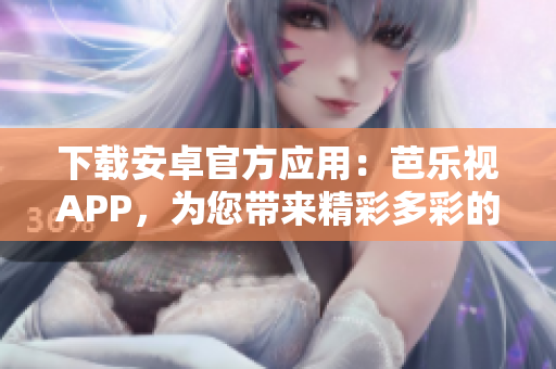 下載安卓官方應(yīng)用：芭樂(lè)視APP，為您帶來(lái)精彩多彩的視聽體驗(yàn)