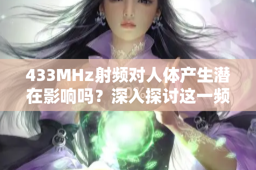 433MHz射頻對(duì)人體產(chǎn)生潛在影響嗎？深入探討這一頻率的影響