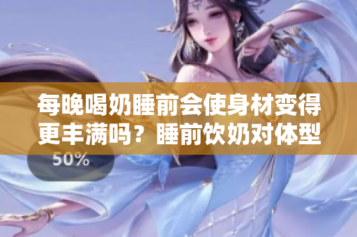 每晚喝奶睡前會使身材變得更豐滿嗎？睡前飲奶對體型是否有影響？