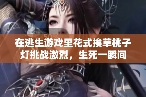 在逃生游戲里花式挨草桃子燈挑戰(zhàn)激烈，生死一瞬間