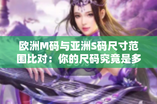 歐洲M碼與亞洲S碼尺寸范圍比對：你的尺碼究竟是多少？