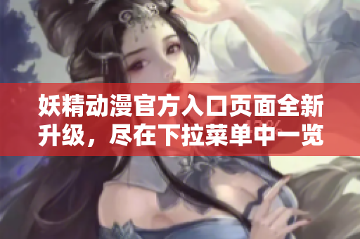 妖精動漫官方入口頁面全新升級，盡在下拉菜單中一覽無余
