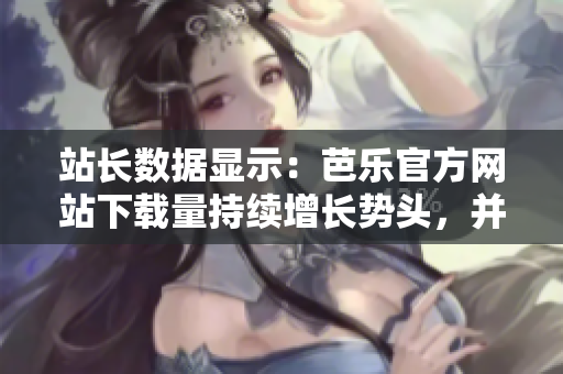 站長數(shù)據(jù)顯示：芭樂官方網(wǎng)站下載量持續(xù)增長勢頭，并列入前列