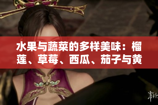水果與蔬菜的多樣美味：榴蓮、草莓、西瓜、茄子與黃瓜