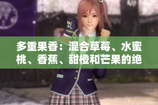 多重果香：混合草莓、水蜜桃、香蕉、甜橙和芒果的絕妙組合