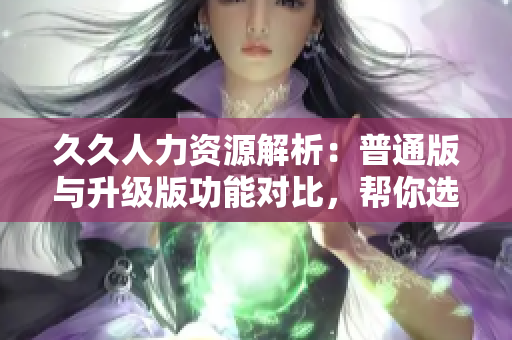 久久人力資源解析：普通版與升級版功能對比，幫你選出最適合的人力資源管理軟件