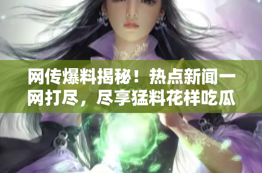 網(wǎng)傳爆料揭秘！熱點新聞一網(wǎng)打盡，盡享猛料花樣吃瓜指南