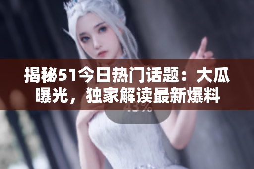 揭秘51今日熱門話題：大瓜曝光，獨家解讀最新爆料