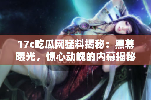 17c吃瓜網(wǎng)猛料揭秘：黑幕曝光，驚心動魄的內(nèi)幕揭秘！