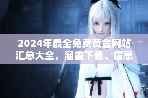 2024年最全免費黃金網(wǎng)站匯總大全，涵蓋下載、信息查詢等服務(wù)