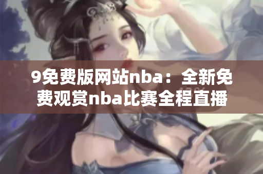 9免費版網(wǎng)站nba：全新免費觀賞nba比賽全程直播