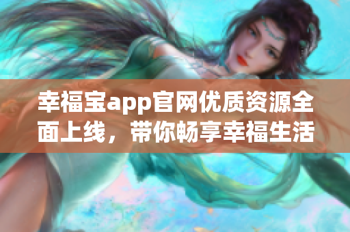 幸福寶app官網(wǎng)優(yōu)質資源全面上線，帶你暢享幸福生活。