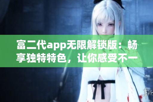 富二代app無限解鎖版：暢享獨(dú)特特色，讓你感受不一樣的體驗(yàn)