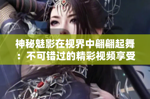 神秘魅影在視界中翩翩起舞：不可錯(cuò)過的精彩視頻享受