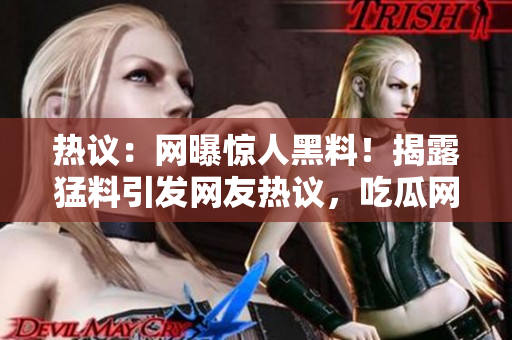 熱議：網(wǎng)曝驚人黑料！揭露猛料引發(fā)網(wǎng)友熱議，吃瓜網(wǎng)集中關(guān)注