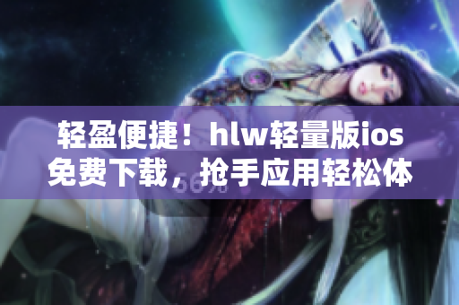 輕盈便捷！hlw輕量版ios免費(fèi)下載，搶手應(yīng)用輕松體驗(yàn)