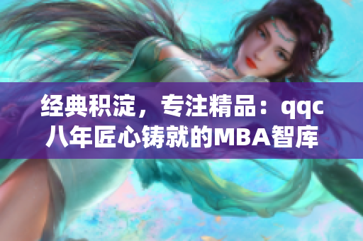 經(jīng)典積淀，專注精品：qqc八年匠心鑄就的MBA智庫