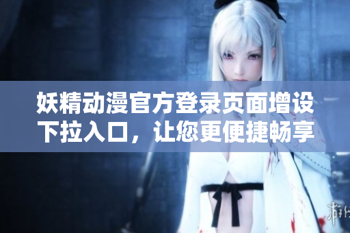 妖精動(dòng)漫官方登錄頁面增設(shè)下拉入口，讓您更便捷暢享精彩內(nèi)容