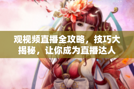 觀視頻直播全攻略，技巧大揭秘，讓你成為直播達(dá)人