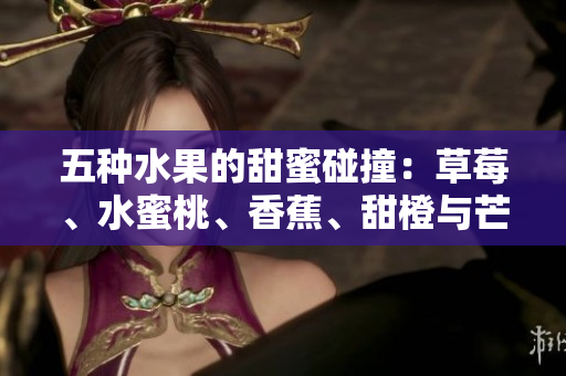 五種水果的甜蜜碰撞：草莓、水蜜桃、香蕉、甜橙與芒果的完美組合