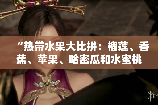 “熱帶水果大比拼：榴蓮、香蕉、蘋(píng)果、哈密瓜和水蜜桃哪個(gè)更受歡迎？”