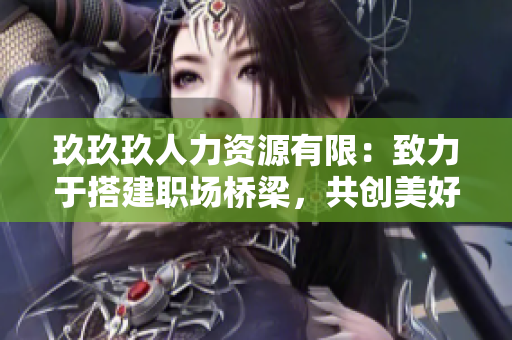 玖玖玖人力資源有限：致力于搭建職場橋梁，共創(chuàng)美好職業(yè)生涯