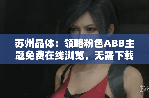蘇州晶體：領(lǐng)略粉色ABB主題免費(fèi)在線瀏覽，無需下載安裝