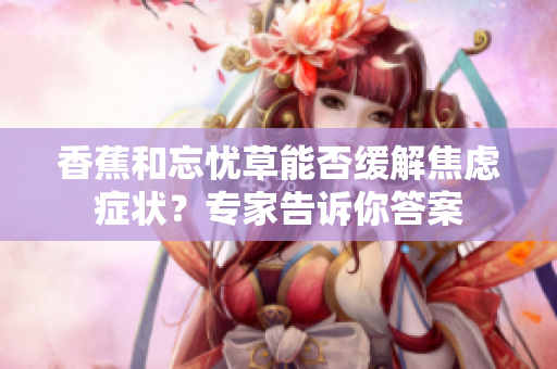香蕉和忘憂(yōu)草能否緩解焦慮癥狀？專(zhuān)家告訴你答案