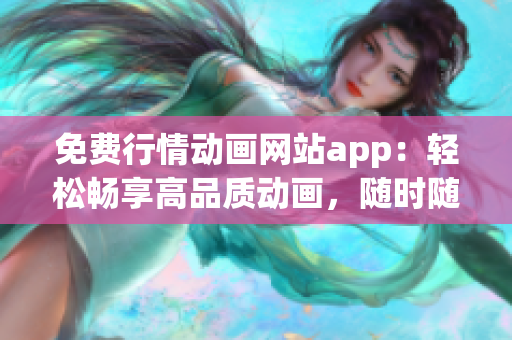 免費(fèi)行情動(dòng)畫網(wǎng)站app：輕松暢享高品質(zhì)動(dòng)畫，隨時(shí)隨地暢觀的免費(fèi)行情動(dòng)畫網(wǎng)站app