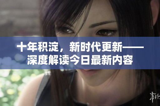 十年積淀，新時(shí)代更新——深度解讀今日最新內(nèi)容