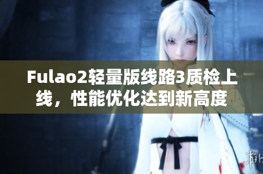Fulao2輕量版線路3質(zhì)檢上線，性能優(yōu)化達(dá)到新高度