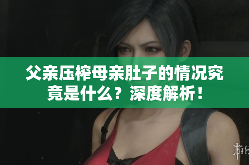 父親壓榨母親肚子的情況究竟是什么？深度解析！