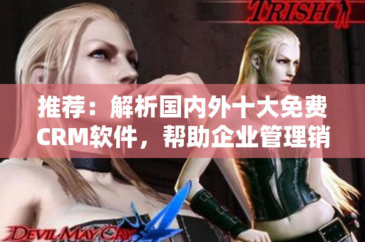 推薦：解析國內(nèi)外十大免費(fèi)CRM軟件，幫助企業(yè)管理銷售與客戶關(guān)系