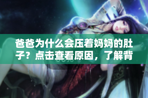 爸爸為什么會壓著媽媽的肚子？點(diǎn)擊查看原因，了解背后故事