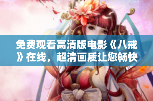 免費觀看高清版電影《八戒》在線，超清畫質讓您暢快體驗，百度搜索八戒電影，立即觀看！