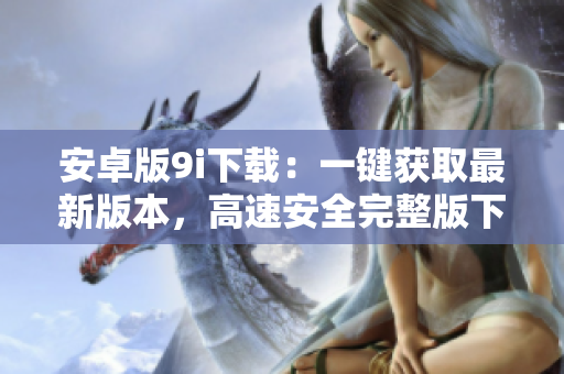 安卓版9i下載：一鍵獲取最新版本，高速安全完整版下載