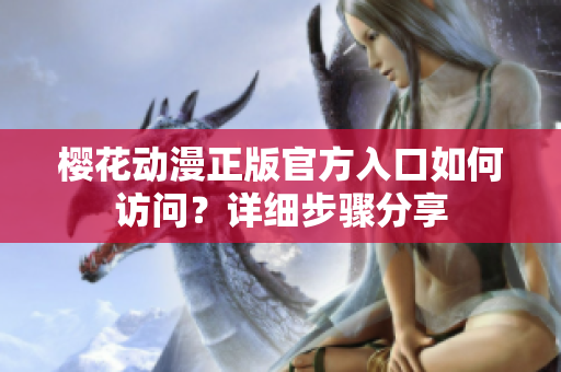 櫻花動漫正版官方入口如何訪問？詳細步驟分享