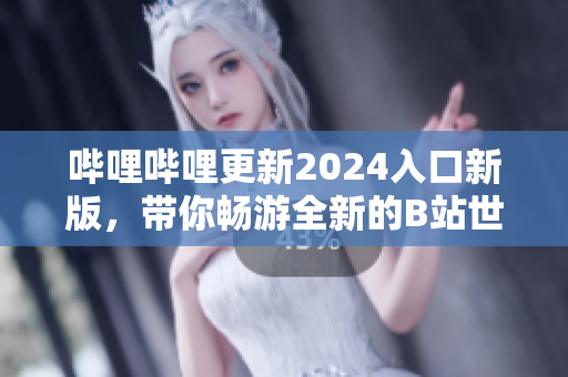嗶哩嗶哩更新2024入口新版，帶你暢游全新的B站世界