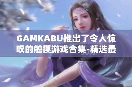 GAMKABU推出了令人驚嘆的觸摸游戲合集-精選最佳游戲盡享手機樂趣