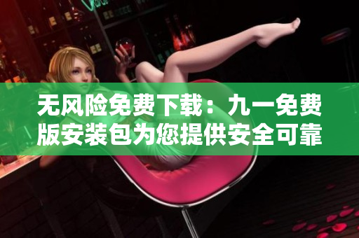 無風險免費下載：九一免費版安裝包為您提供安全可靠的安裝體驗