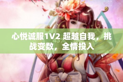 心悅誠服1V2 超越自我，挑戰(zhàn)變數(shù)，全情投入