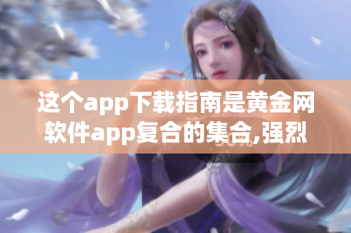 這個app下載指南是黃金網軟件app復合的集合,強烈推薦!