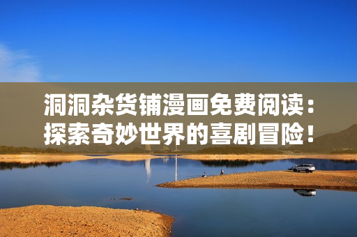 洞洞雜貨鋪漫畫(huà)免費(fèi)閱讀：探索奇妙世界的喜劇冒險(xiǎn)！